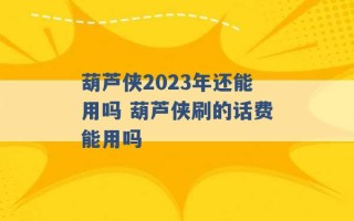 葫芦侠2023年还能用吗 葫芦侠刷的话费能用吗 