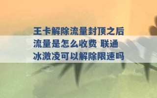 王卡解除流量封顶之后流量是怎么收费 联通冰激凌可以解除限速吗 