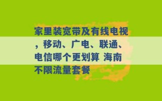 家里装宽带及有线电视，移动、广电、联通、电信哪个更划算 海南不限流量套餐 