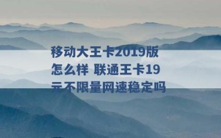 移动大王卡2019版怎么样 联通王卡19元不限量网速稳定吗 