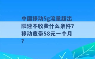 中国移动5g流量超出限速不收费什么条件？移动宽带58元一个月？ 