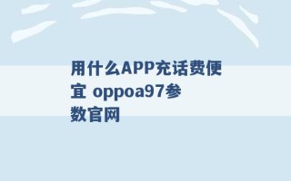 用什么APP充话费便宜 oppoa97参数官网 