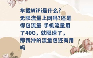 车载WiFi是什么?无限流量上网吗?还是得包流量 手机流量用了40G，就限速了，那我冲的流量包还有用吗 