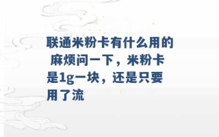 联通米粉卡有什么用的 麻烦问一下，米粉卡是1g一块，还是只要用了流 