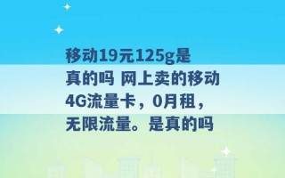 移动19元125g是真的吗 网上卖的移动4G流量卡，0月租，无限流量。是真的吗 