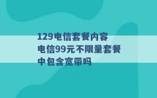 129电信套餐内容 电信99元不限量套餐中包含宽带吗 