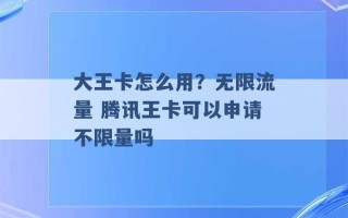 大王卡怎么用？无限流量 腾讯王卡可以申请不限量吗 