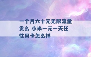 一个月六十元无限流量贵么 小米一元一天任性用卡怎么样 