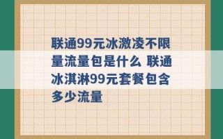 联通99元冰激凌不限量流量包是什么 联通冰淇淋99元套餐包含多少流量 