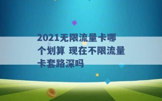 2021无限流量卡哪个划算 现在不限流量卡套路深吗 