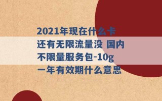 2021年现在什么卡还有无限流量没 国内不限量服务包-10g一年有效期什么意思 