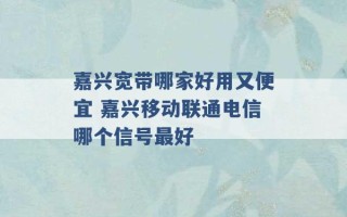 嘉兴宽带哪家好用又便宜 嘉兴移动联通电信哪个信号最好 