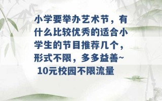 小学要举办艺术节，有什么比较优秀的适合小学生的节目推荐几个，形式不限，多多益善~ 10元校园不限流量 