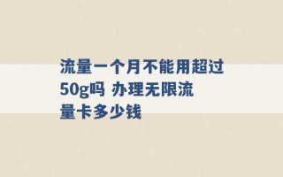 流量一个月不能用超过50g吗 办理无限流量卡多少钱 