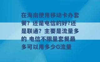 在海南使用移动卡办套餐？还是电信的好?还是联通？主要是流量多的 电信不限量套餐最多可以用多少G流量 