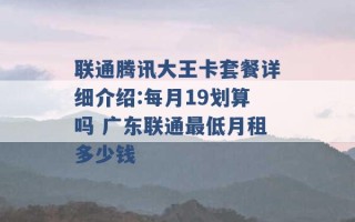 联通腾讯大王卡套餐详细介绍:每月19划算吗 广东联通最低月租多少钱 