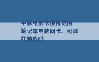 中影电影卡使用范围 笔记本电脑网卡。可以打游戏吗 