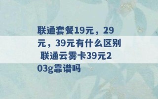 联通套餐19元，29元，39元有什么区别 联通云雾卡39元203g靠谱吗 