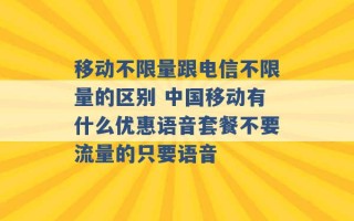 移动不限量跟电信不限量的区别 中国移动有什么优惠语音套餐不要流量的只要语音 