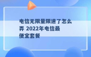 电信无限量限速了怎么弄 2022年电信最便宜套餐 