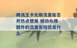 腾讯王卡无限流量能否开热点使用 移动办理额外的流量包短信是什么 