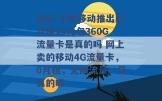 请问.中国移动推出的月租19元包360G流量卡是真的吗 网上卖的移动4G流量卡，0月租，无限流量。是真的吗 