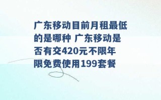 广东移动目前月租最低的是哪种 广东移动是否有交420元不限年限免费使用199套餐 