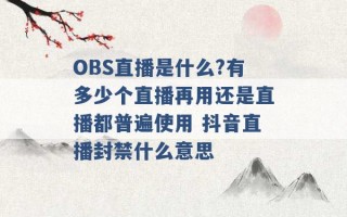 OBS直播是什么?有多少个直播再用还是直播都普遍使用 抖音直播封禁什么意思 