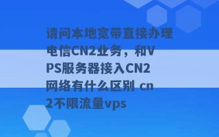 请问本地宽带直接办理电信CN2业务，和VPS服务器接入CN2网络有什么区别 cn2不限流量vps 