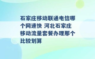 石家庄移动联通电信哪个网速快 河北石家庄移动流量套餐办理那个比较划算 