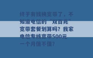 终于有钱换宽带了，不知道电信的“双百兆”宽带套餐划算吗？我家电信专线宽带500元一个月值不值？ 