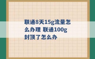 联通8天15g流量怎么办理 联通100g封顶了怎么办 