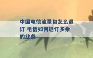 中国电信流量包怎么退订 电信如何退订多余的业务 