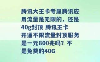 腾讯大王卡专属腾讯应用流量是无限的，还是40g封顶 腾讯王卡开通不限流量封顶服务是一元800兆吗？不是免费的40G 