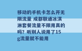 移动的手机卡怎么开无限流量 成都联通冰淇淋套餐流量不限用真的吗？听别人说用了15g流量就不能用 