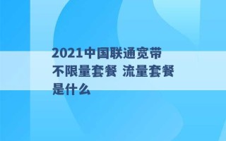 2021中国联通宽带不限量套餐 流量套餐是什么 