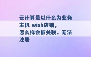 云计算是以什么为业务主机 wish店铺，怎么样会被关联，无法注册 