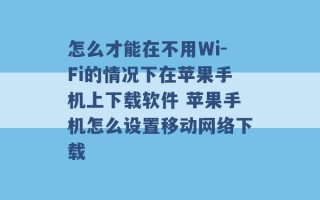 怎么才能在不用Wi-Fi的情况下在苹果手机上下载软件 苹果手机怎么设置移动网络下载 