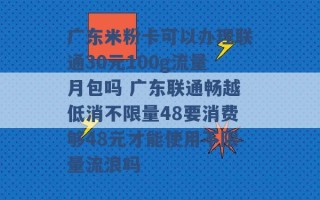 广东米粉卡可以办理联通30元100g流量月包吗 广东联通畅越低消不限量48要消费够48元才能使用不限量流浪吗 