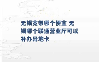 无锡宽带哪个便宜 无锡哪个联通营业厅可以补办异地卡 