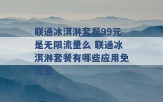 联通冰淇淋套餐99元是无限流量么 联通冰淇淋套餐有哪些应用免流量 