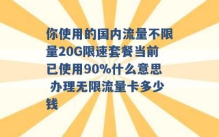 你使用的国内流量不限量20G限速套餐当前已使用90%什么意思 办理无限流量卡多少钱 