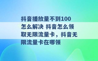 抖音播放量不到100怎么解决 抖音怎么领取无限流量卡，抖音无限流量卡在哪领 