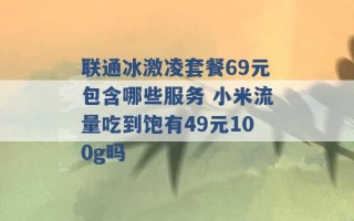 联通冰激凌套餐69元包含哪些服务 小米流量吃到饱有49元100g吗 