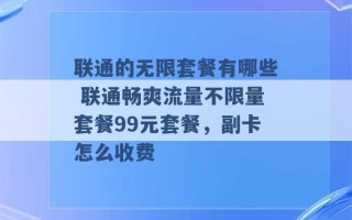 联通的无限套餐有哪些 联通畅爽流量不限量套餐99元套餐，副卡怎么收费 