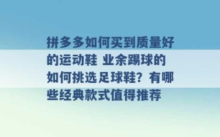 拼多多如何买到质量好的运动鞋 业余踢球的如何挑选足球鞋？有哪些经典款式值得推荐 