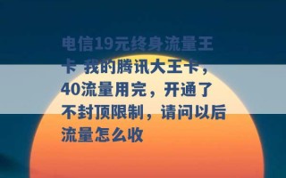 电信19元终身流量王卡 我的腾讯大王卡，40流量用完，开通了不封顶限制，请问以后流量怎么收 