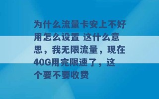 为什么流量卡安上不好用怎么设置 这什么意思，我无限流量，现在40G用完限速了，这个要不要收费 