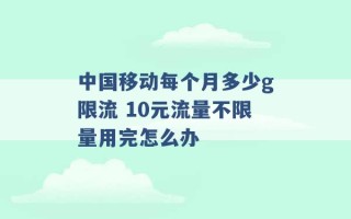 中国移动每个月多少g限流 10元流量不限量用完怎么办 