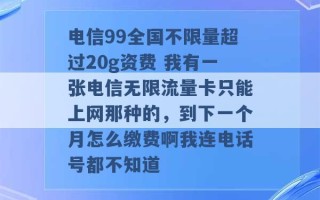 电信99全国不限量超过20g资费 我有一张电信无限流量卡只能上网那种的，到下一个月怎么缴费啊我连电话号都不知道 